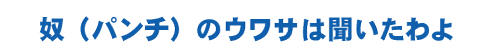 奴のウワサは聞いたわよ